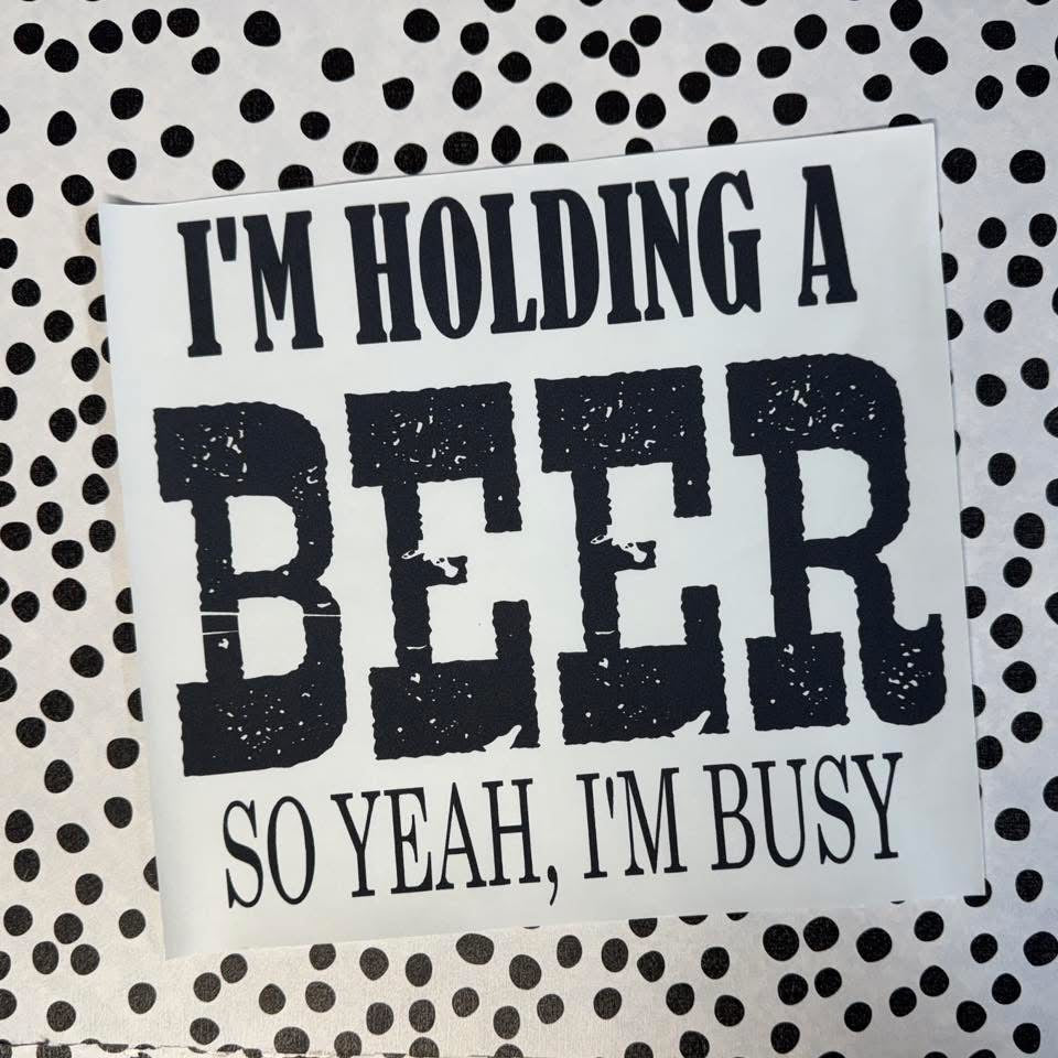 I’M HOLDING A BEER SO YEAH I’M BUSY